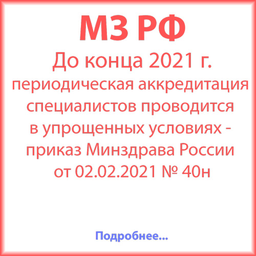 До конца 2021 г. периодическая аккредитация специалистов проводится в упрощенных условиях - приказ Минздрава России от 02.02.2021 № 40н